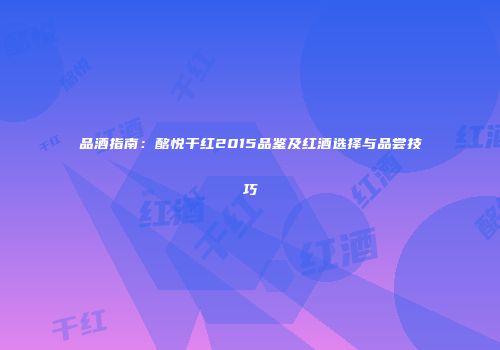 品酒指南：酩悦干红2015品鉴及红酒选择与品尝技巧
