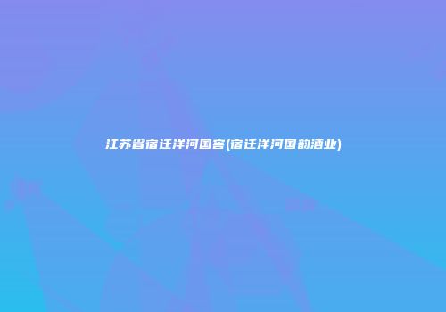 江苏省宿迁洋河国窖(宿迁洋河国韵酒业)