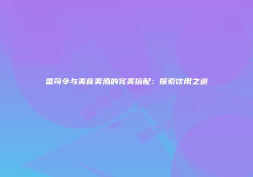 雷司令与美食美酒的完美搭配：探索饮用之道