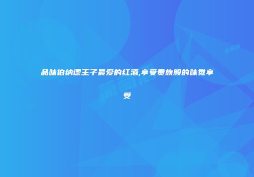 品味伯纳德王子最爱的红酒,享受贵族般的味觉享受