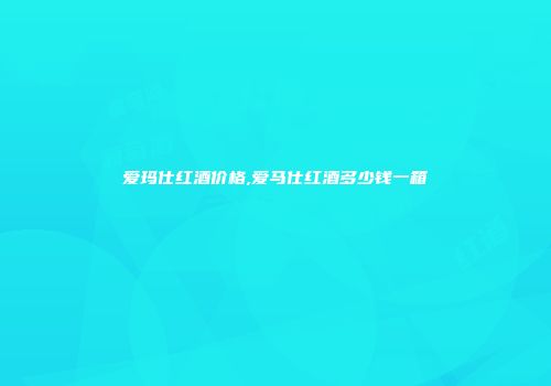 爱玛仕红酒价格,爱马仕红酒多少钱一箱