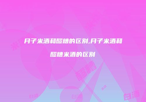 月子米酒和醪糟的区别,月子米酒和醪糟米酒的区别