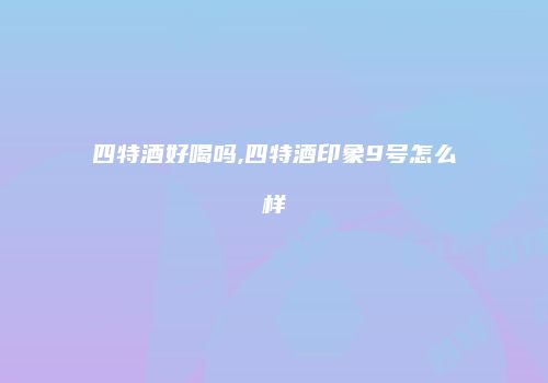 四特酒好喝吗,四特酒印象9号怎么样