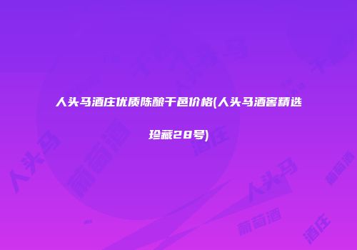 人头马酒庄优质陈酿干邑价格(人头马酒窖精选珍藏28号)