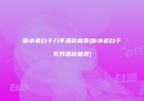 衡水老白干八年酒价格表(衡水老白干系列酒价格表)