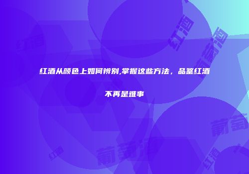 红酒从颜色上如何辨别,掌握这些方法，品鉴红酒不再是难事