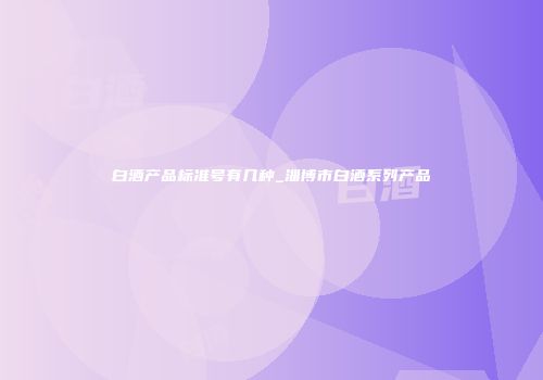 白酒产品标准号有几种_淄博市白酒系列产品