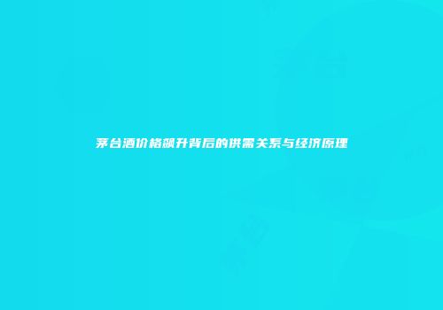 茅台酒价格飙升背后的供需关系与经济原理