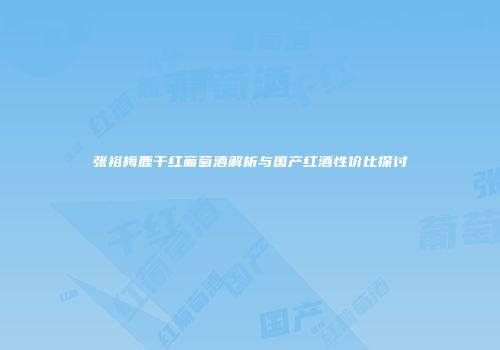 张裕梅鹿干红葡萄酒解析与国产红酒性价比探讨