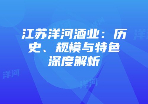 江苏洋河酒业：历史、规模与特色深度解析