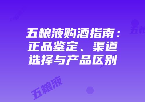 五粮液购酒指南：正品鉴定、渠道选择与产品区别