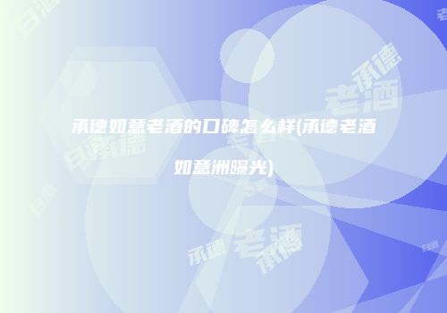 承德如意老酒的口碑怎么样(承德老酒如意洲曝光)