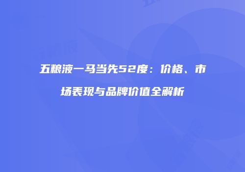 五粮液一马当先52度：价格、市场表现与品牌价值全解析