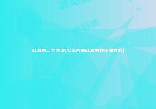 红酒的三个等级(怎么辨别红酒的好坏和真假)