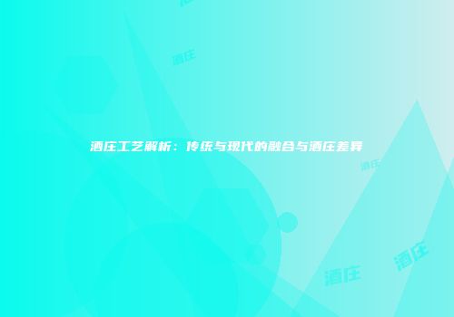 酒庄工艺解析：传统与现代的融合与酒庄差异