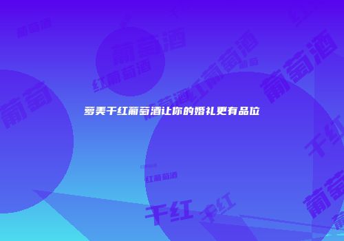 萝美干红葡萄酒让你的婚礼更有品位