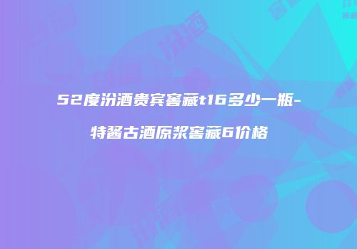 52度汾酒贵宾窖藏t16多少一瓶-特酱古酒原浆窖藏6价格