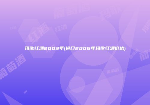 玛歌红酒2003年(进口2006年玛歌红酒价格)