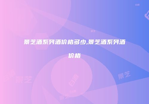 景芝酒系列酒价格多少,景芝酒系列酒价格