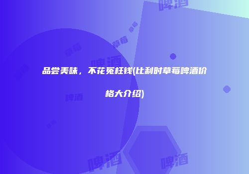 品尝美味，不花冤枉钱(比利时草莓啤酒价格大介绍)