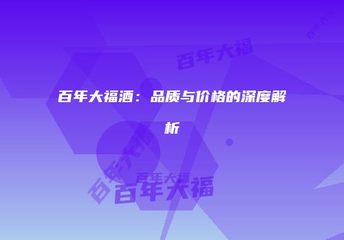 百年大福酒：品质与价格的深度解析
