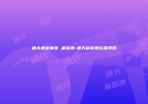 通天酒业集团 葡萄酒-通天葡萄酒庄园项目