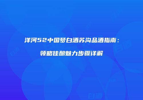 洋河52中国梦白酒苏沟品酒指南：领略佳酿魅力步骤详解