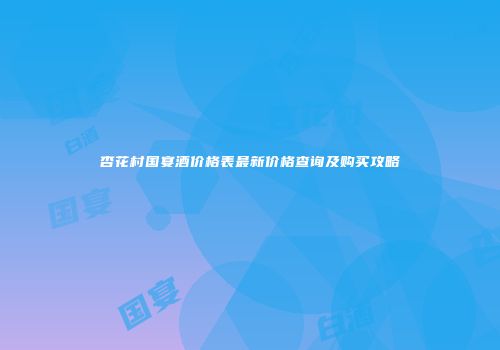 杏花村国宴酒价格表最新价格查询及购买攻略