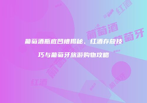 葡萄酒瓶底凹槽揭秘、红酒存放技巧与葡萄牙旅游购物攻略