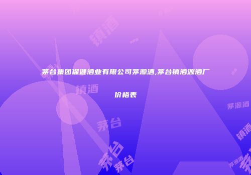 茅台集团保健酒业有限公司茅源酒,茅台镇酒源酒厂价格表