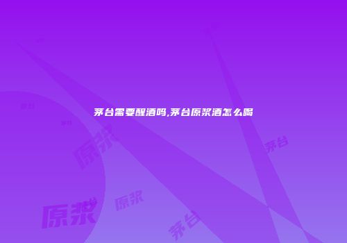 茅台需要醒酒吗,茅台原浆酒怎么喝