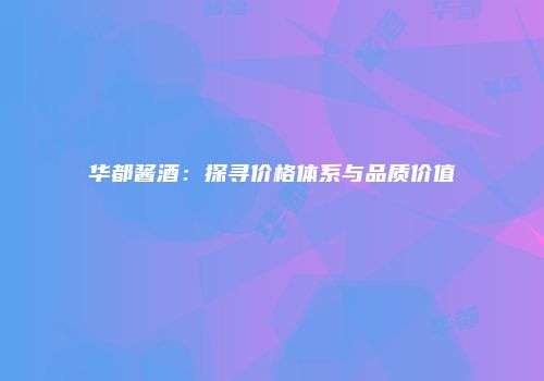 华都酱酒：探寻价格体系与品质价值