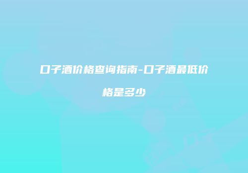 口子酒价格查询指南-口子酒最低价格是多少