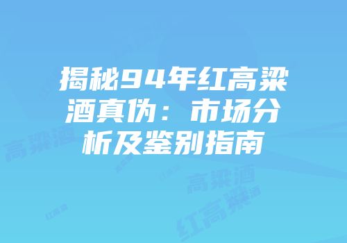 揭秘94年红高粱酒真伪：市场分析及鉴别指南