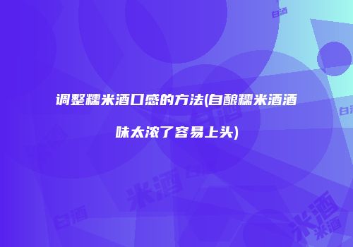 调整糯米酒口感的方法(自酿糯米酒酒味太浓了容易上头)
