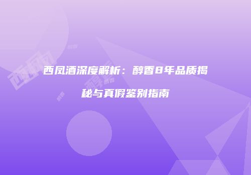 西凤酒深度解析：醇香8年品质揭秘与真假鉴别指南