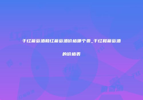 干红葡萄酒和红葡萄酒价格哪个贵_干红和葡萄酒的价格表