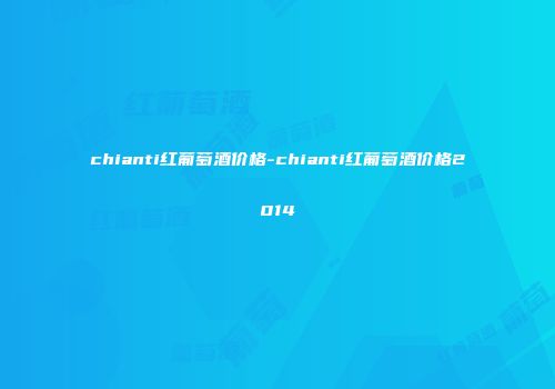 chianti红葡萄酒价格-chianti红葡萄酒价格2014