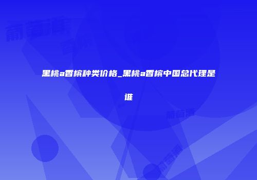黑桃a香槟种类价格_黑桃a香槟中国总代理是谁