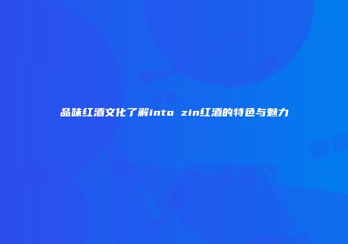 品味红酒文化了解into zin红酒的特色与魅力