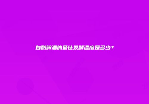 自酿啤酒的最佳发酵温度是多少？