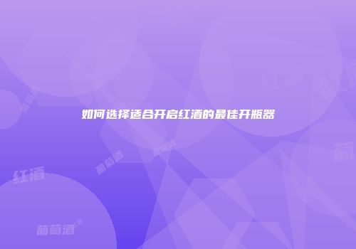 如何选择适合开启红酒的最佳开瓶器
