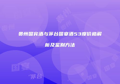 贵州国宾酒与茅台国宴酒53度价格解析及鉴别方法