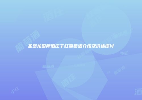 圣堡龙国际酒庄干红葡萄酒介绍及价格探讨