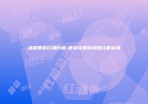 法国朗菲红酒价格-朗菲庄园佳酿甜红葡萄酒