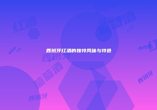 西班牙红酒的独特风味与特色