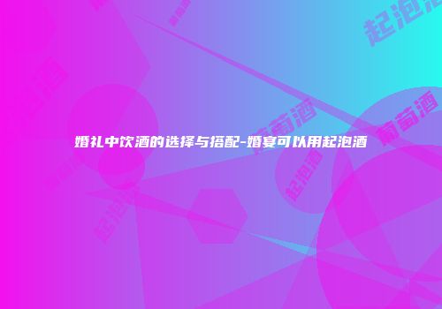 婚礼中饮酒的选择与搭配-婚宴可以用起泡酒