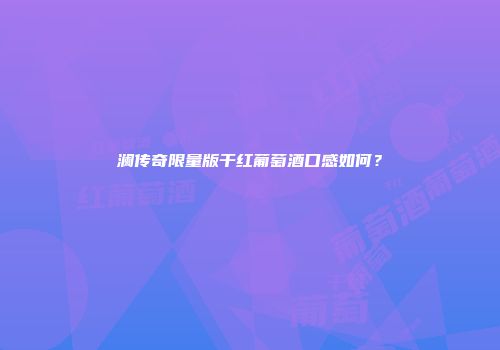 澜传奇限量版干红葡萄酒口感如何？