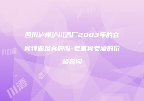 四川泸州泸川酒厂2003年的宜宾特曲是真的吗-老宜宾老酒的价格查询