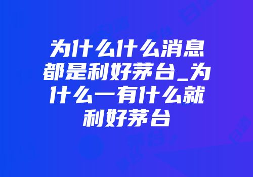 为什么什么消息都是利好茅台_为什么一有什么就利好茅台